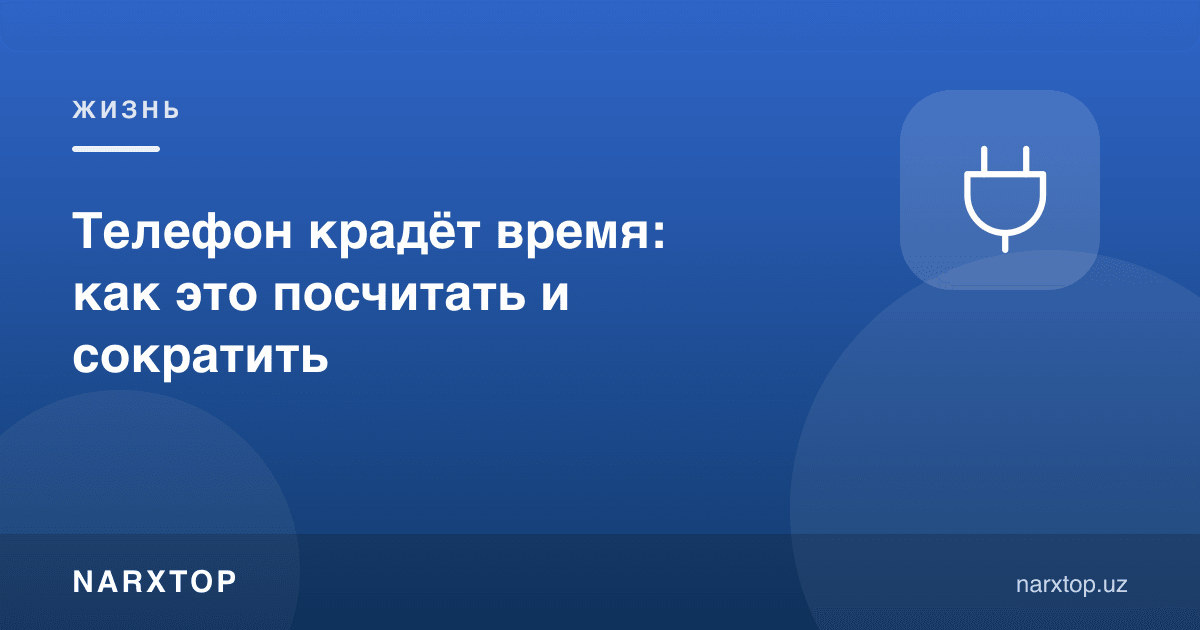 Телефон вақтни ўғирлайди: буни қандай ҳисоблаш ва қисқартириш мумкин
