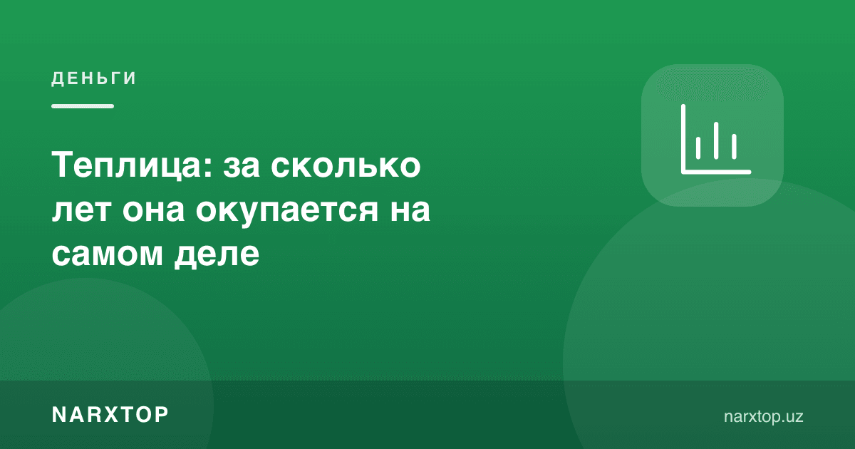 Иссиқхона: у ҳақиқатда неча йилда ўзини оқлайди