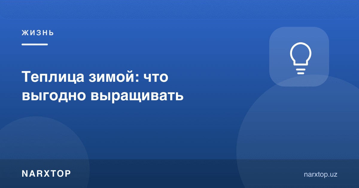 Қишда иссиқхонада нима ўстириш фойдали