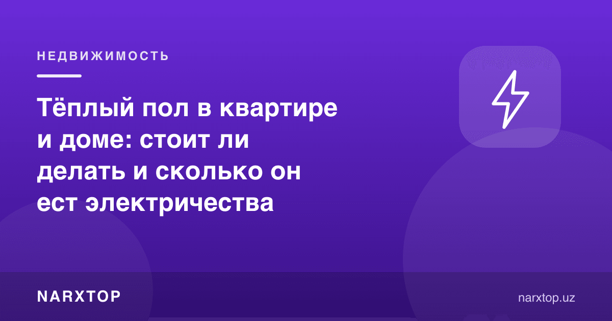 Квартира ва уйда иссиқ пол: қилиш керакми ва қанча электр ейди