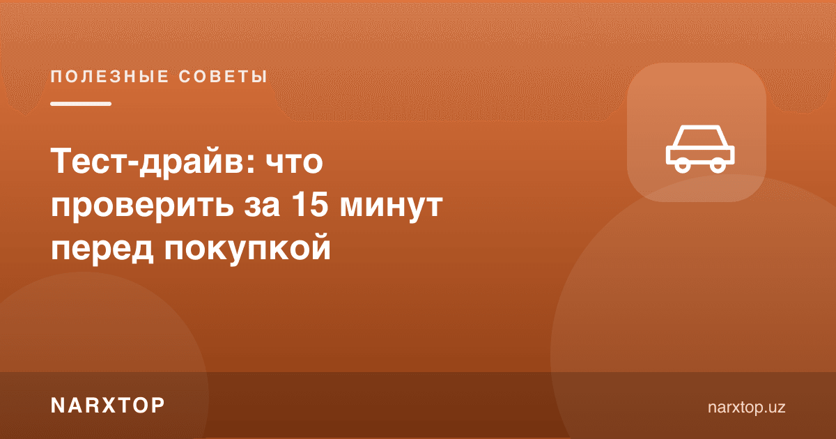 Тест-драйв: сотиб олишдан олдин 15 дақиқада нимани текшириш керак