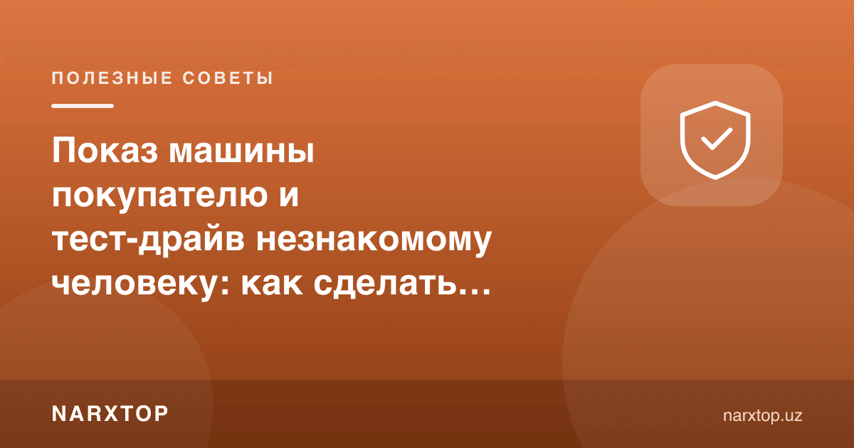 Машинани харидорга кўрсатиш ва нотанишга тест-драйв: хавфсиз қандай қилиш керак