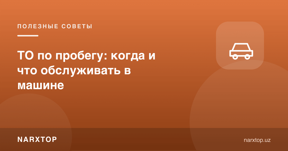 Пробег бўйича ТО: машинада қачон ва нимани хизмат қилиш керак