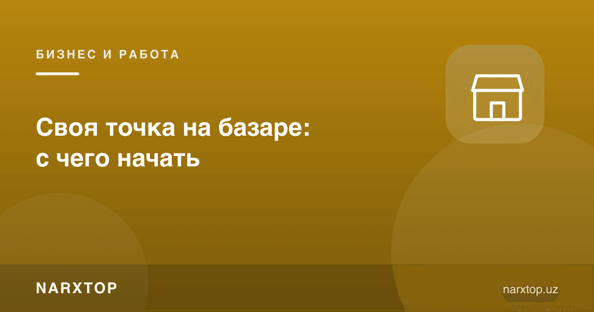 Бозорда ўз дўкончангиз: нимадан бошлаш керак