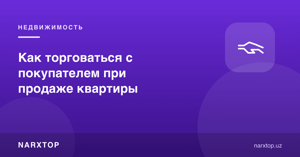 Квартира сотишда харидор билан қандай савдолашиш керак