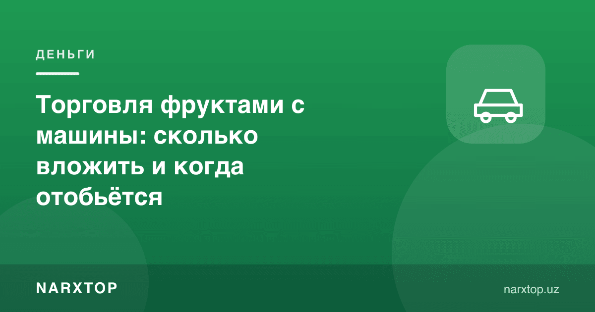 Машинада мева савдоси: қанча сармоя керак ва қачон қайтади