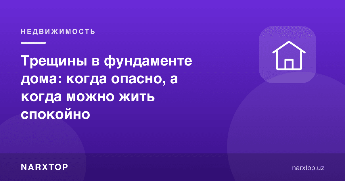 Уй фундаментидаги ёриқлар: қачон хавфли, қачон хотиржам яшаш мумкин