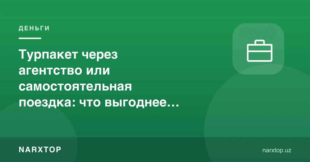Агентлик орқали турпакет ёки мустақил саёҳат: пулга қайси бири фойдали