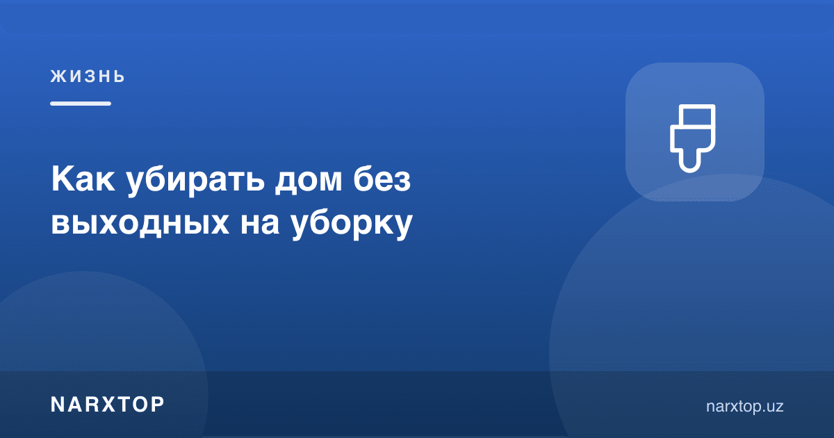 Уйни дам олиш кунини сарфламай қандай тозалаш мумкин