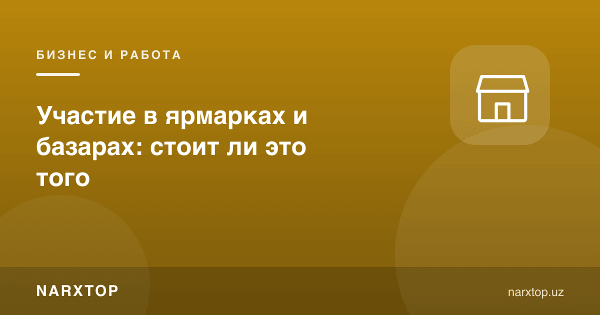 Ярмарка ва бозорларда иштирок этиш: бунга арзийдими
