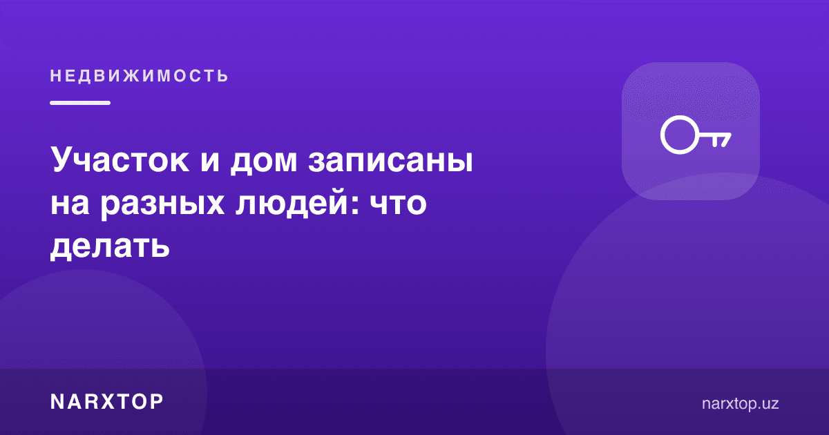 Участка ва уй турли одамлар номига ёзилган: нима қилиш керак