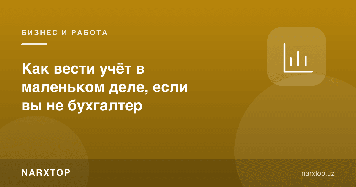 Кичик ишда ҳисобни қандай юритиш керак, агар бухгалтер бўлмасангиз