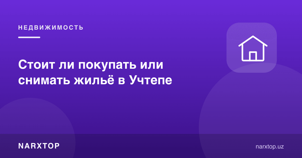Учтепада уй сотиб олиш ёки ижарага туриш керакми