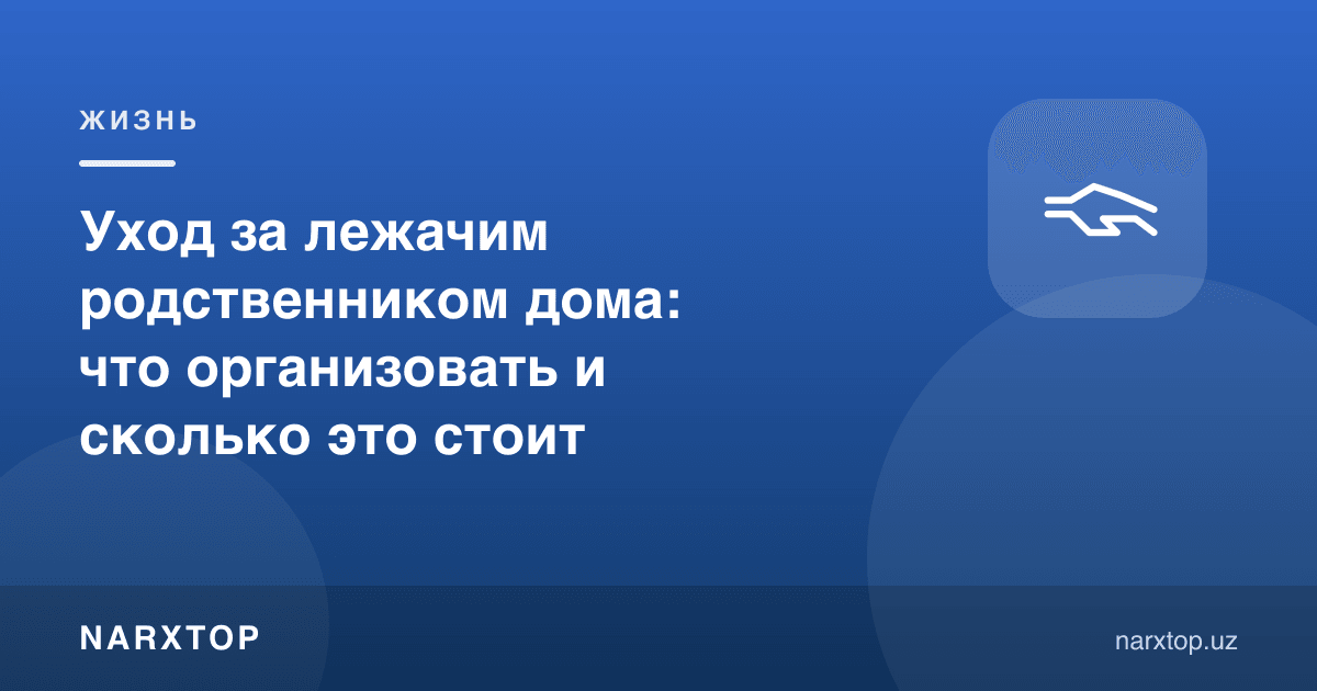Уйда ётган қариндошга парвариш: нималарни ташкил қилиш ва бу қанча туради