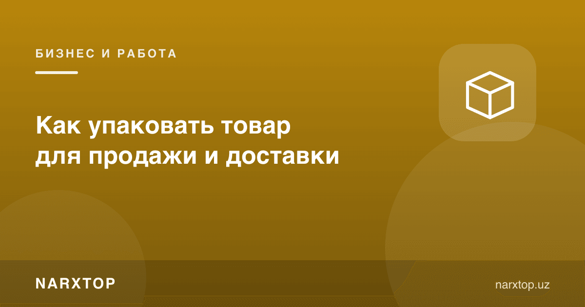 Товарни сотиш ва етказиш учун қандай қадоқлаш керак