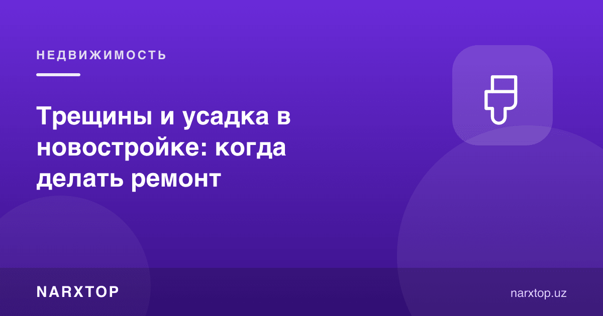 Янги уйда ёриқ ва чўкиш: таъмирни қачон бошлаш керак