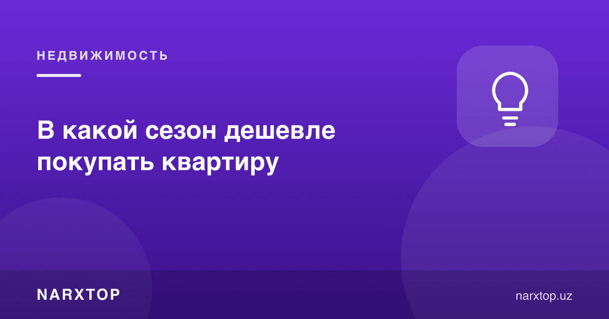 Квартирани қайси мавсумда арзонроқ сотиб олиш мумкин
