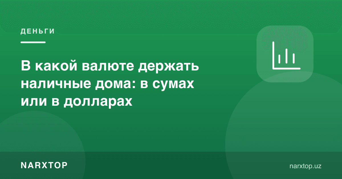 Uyda naqd pulni qaysi valyutada saqlash kerak: so‘mda yoki dollarda