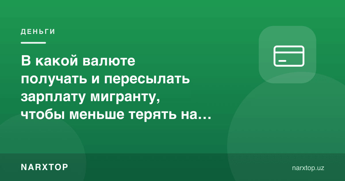 Мигрант маошини қайси валютада олиш ва юбориш курсда камроқ йўқотиш учун
