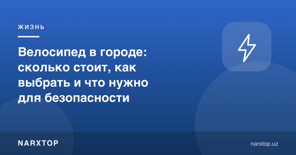 Шаҳарда велосипед: нархи қанча, қандай танлаш ва хавфсизлик учун нима керак