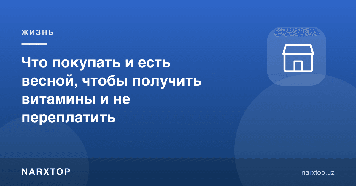 Баҳорда витамин олиш ва ортиқча пул тўламаслик учун нималарни сотиб олиш керак