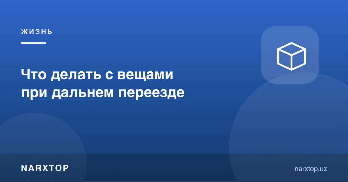 Узоқ кўчишда нарсалар билан нима қилиш керак