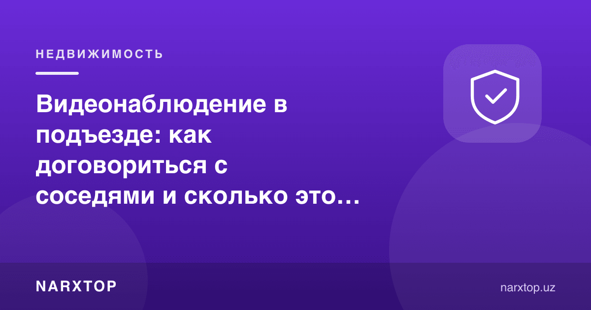 Подездда видеокузатув: қўшнилар билан қандай келишиш ва бу қанчага тушади