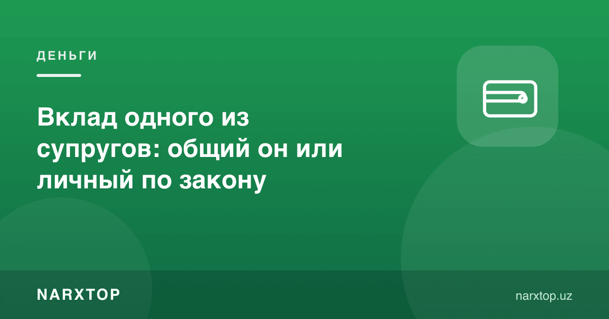 Турмуш ўртоқлардан бирининг депозити: қонун бўйича умумийми ёки шахсийми