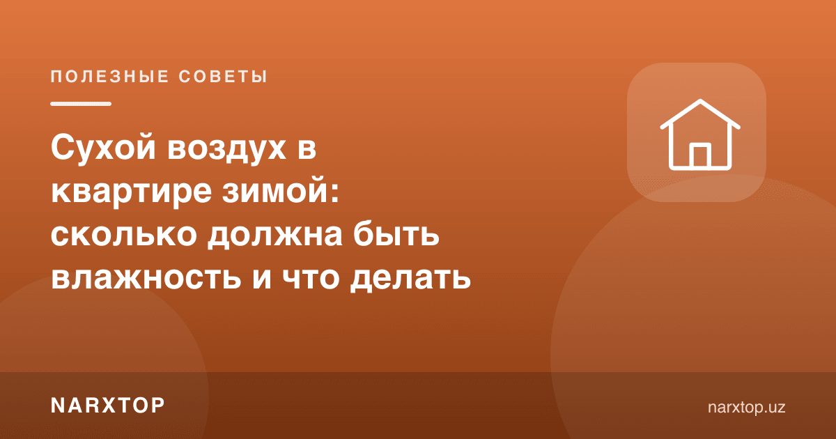 Қишда квартирада қуруқ ҳаво: намлик қанча бўлиши керак ва нима қилиш