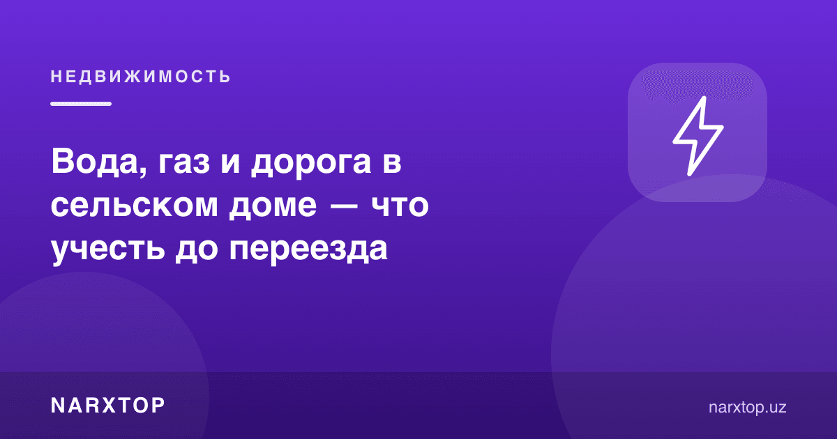 Қишлоқдаги уйда suv, газ ва йўл — нималарни ҳисобга олиш керак