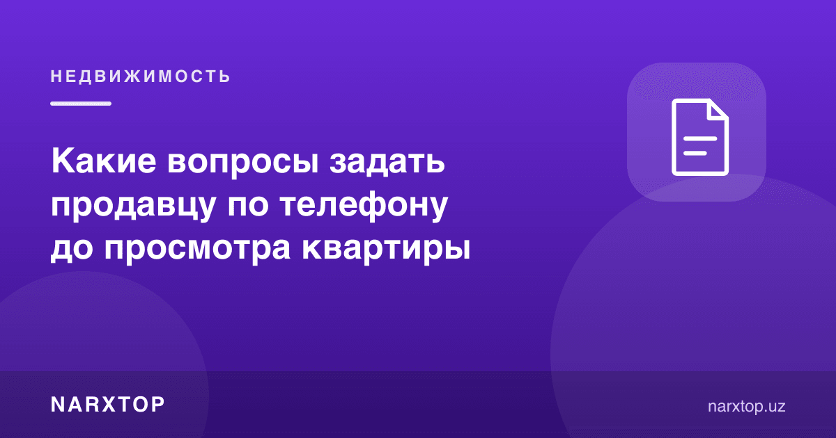Квартирани кўришдан олдин сотувчидан телефонда нималарни сўраш керак
