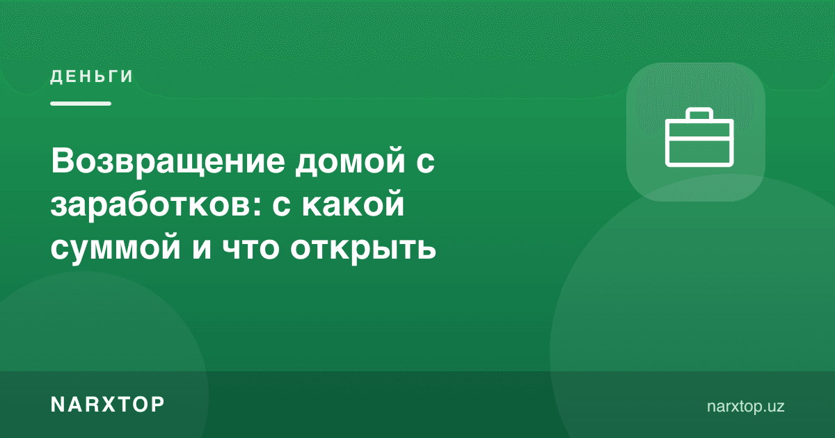 Ишлаб топган пул билан уйга қайтиш: қанча сумма билан ва нима очиш керак