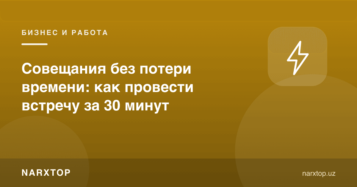 Вақтни йўқотмасдан йиғилиш: учрашувни 30 дақиқада қандай ўтказиш керак