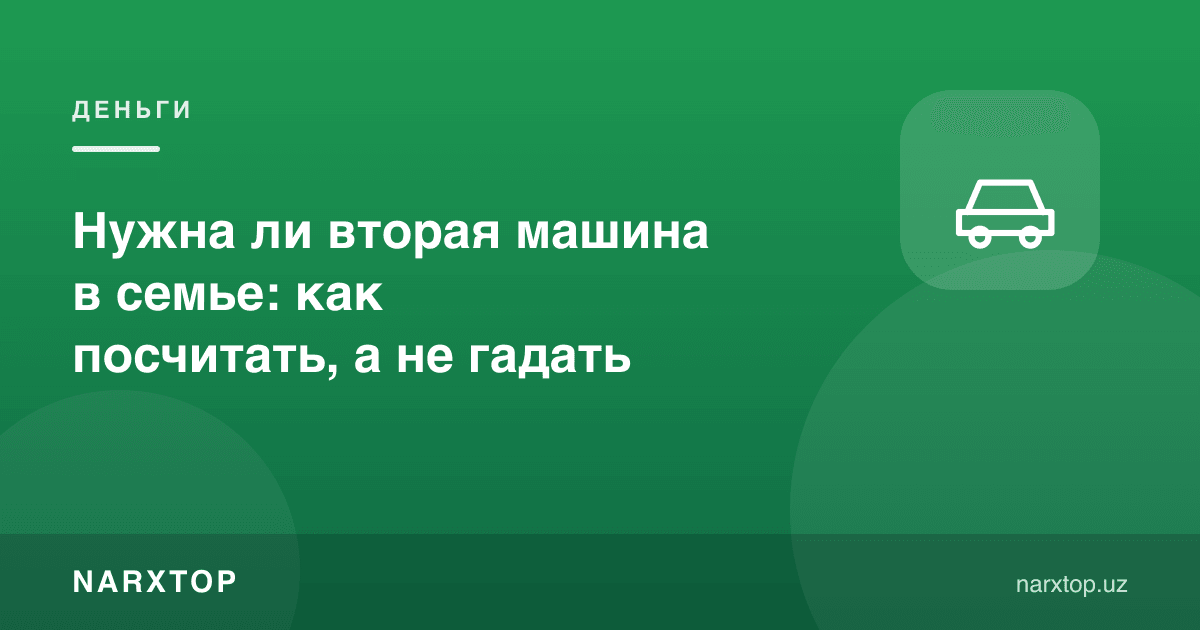 Oilada ikkinchi mashina kerakmi: taxmin qilmay hisoblang