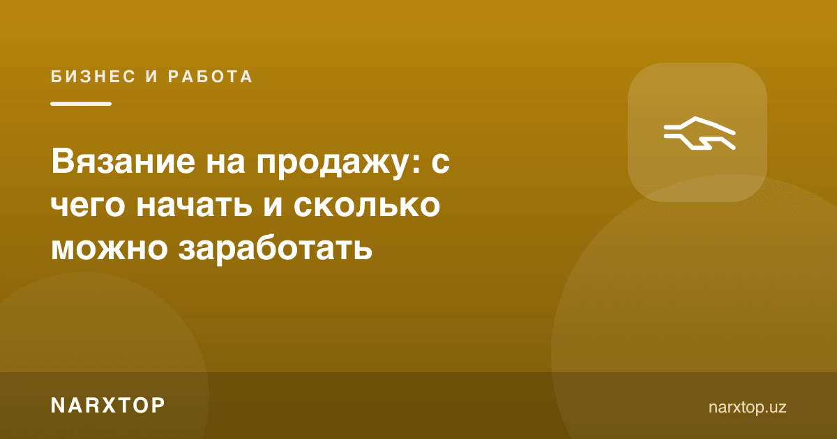 Тўқишдан пул топиш: нимадан бошлаш ва қанча ишлаш мумкин