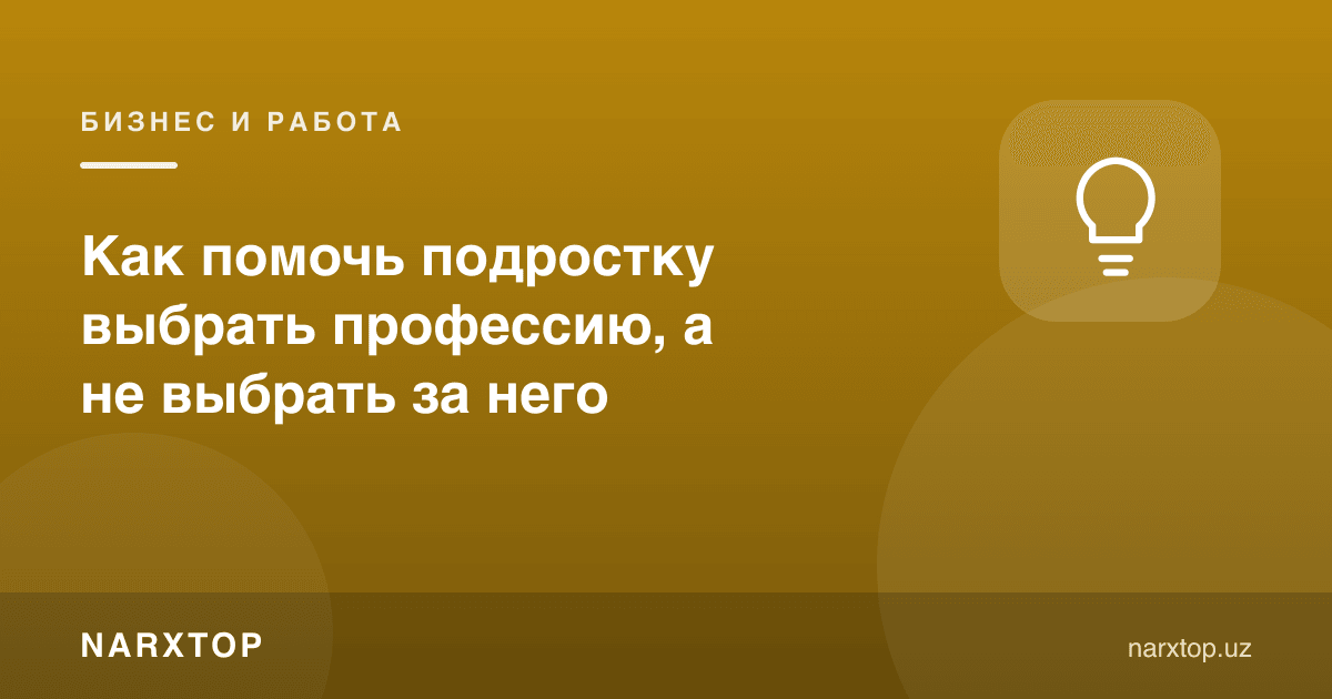 Ўсмирга касб танлашда қандай ёрдам бериш, унинг ўрнига эмас