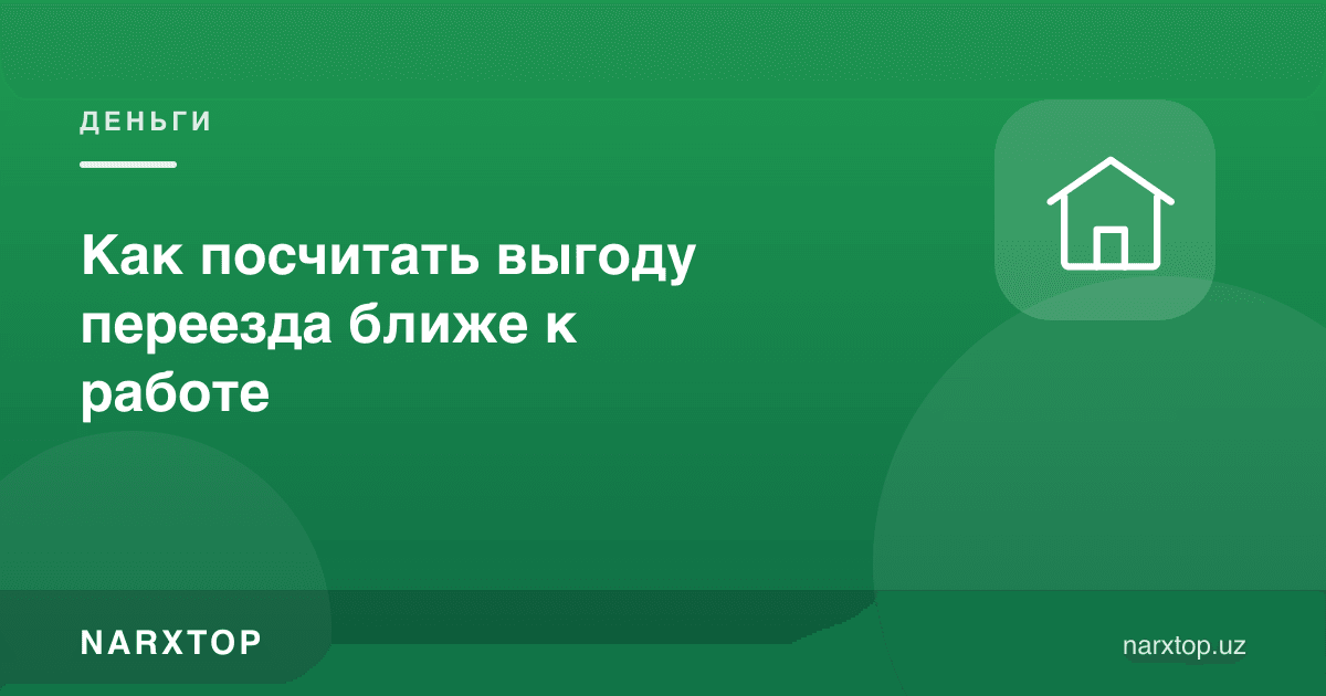 Иш жойига яқинроққа кўчиш фойдасини қандай ҳисоблаш мумкин
