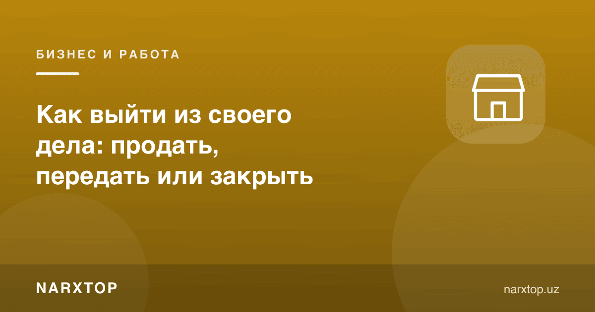 Ўз ишидан қандай чиқиш мумкин: сотиш, топшириш ёки ёпиш