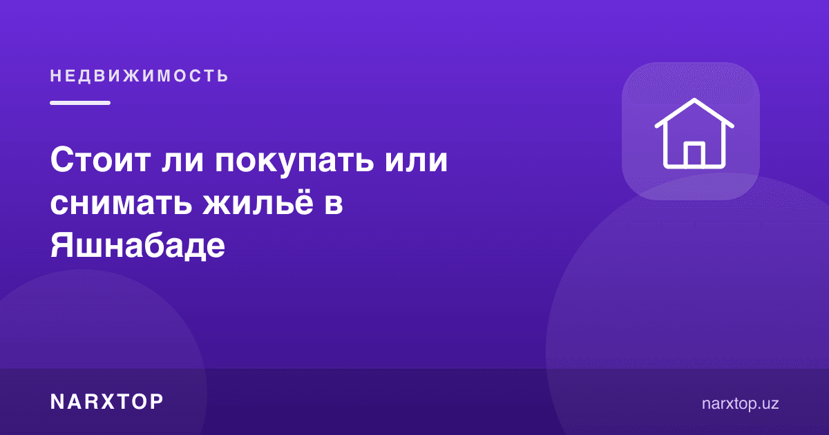 Яшнободда уй сотиб олиш ёки ижарага туриш керакми