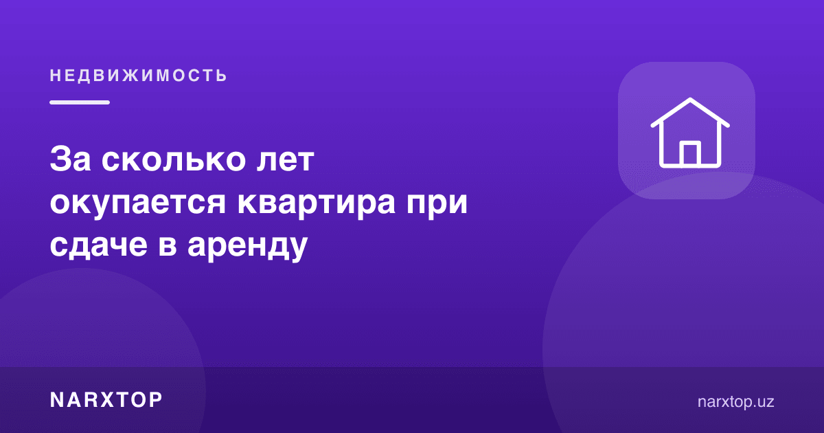 Квартира ижарага берилганда неча йилда ўзини оқлайди
