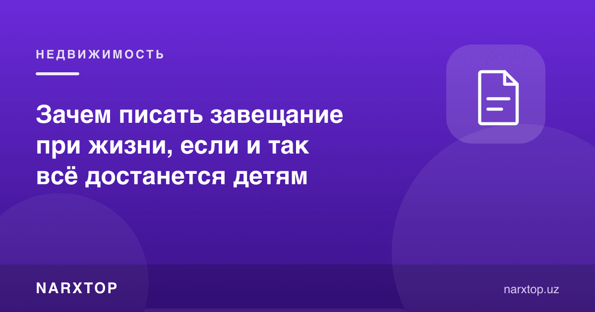 Васиятномани тириклигида нега ёзиш керак, барибир фарзандларга мерос қолади-ку