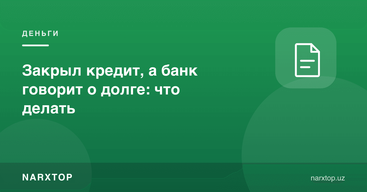 Kreditni yopdim, bank esa qarz bor deyapti: nima qilish kerak