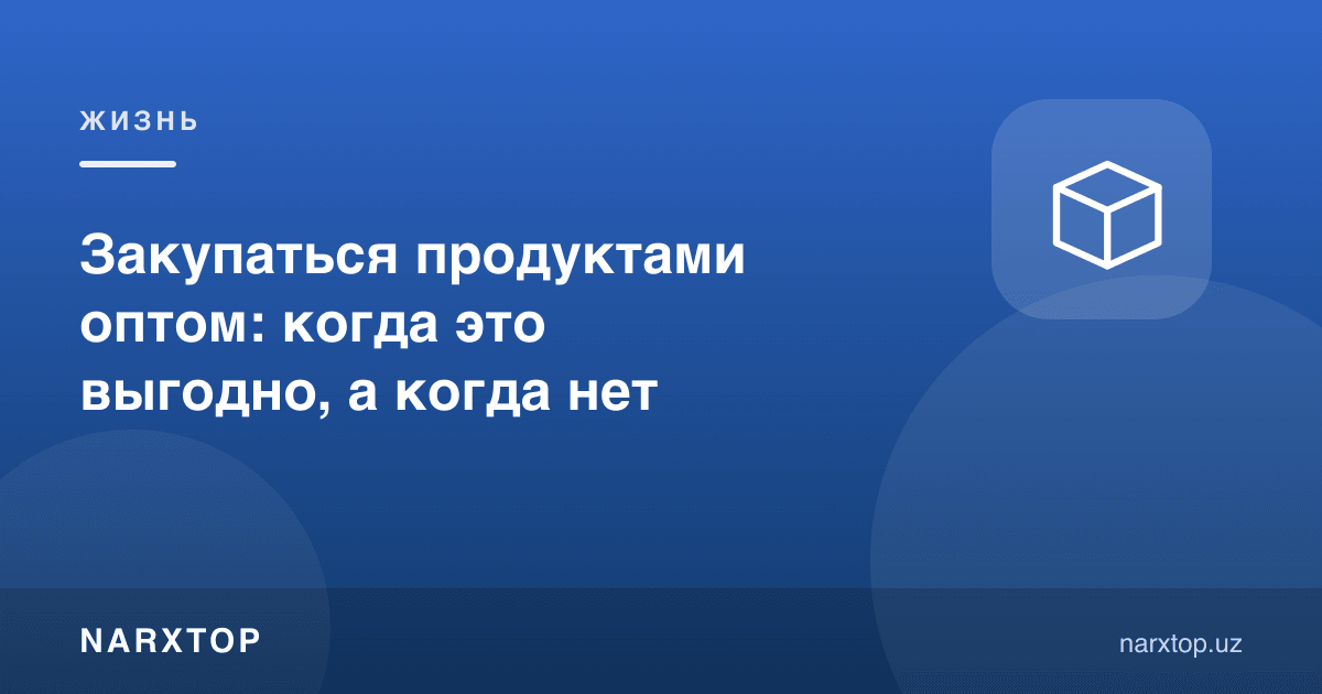 Озиқ-овқатни оптом олиш: қачон фойдали, қачон фойдасиз