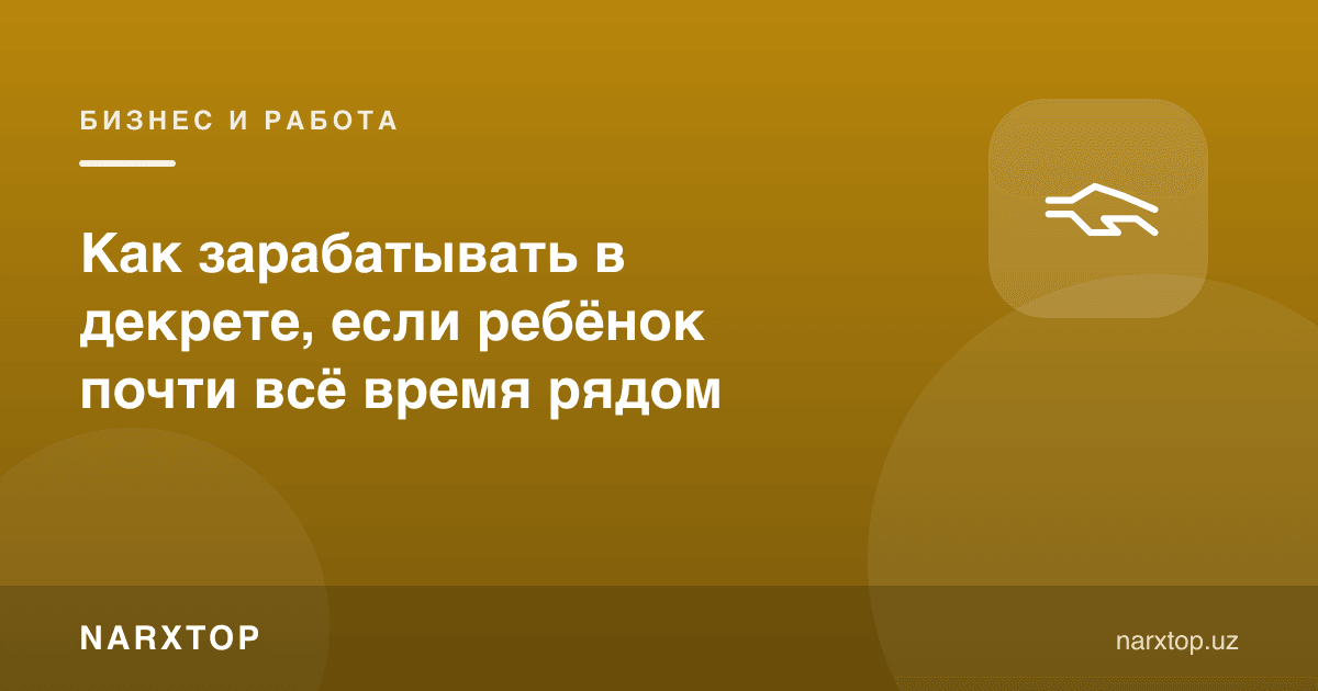 Фарзанд ёнимда бўлса, декретда қандай пул топиш мумкин