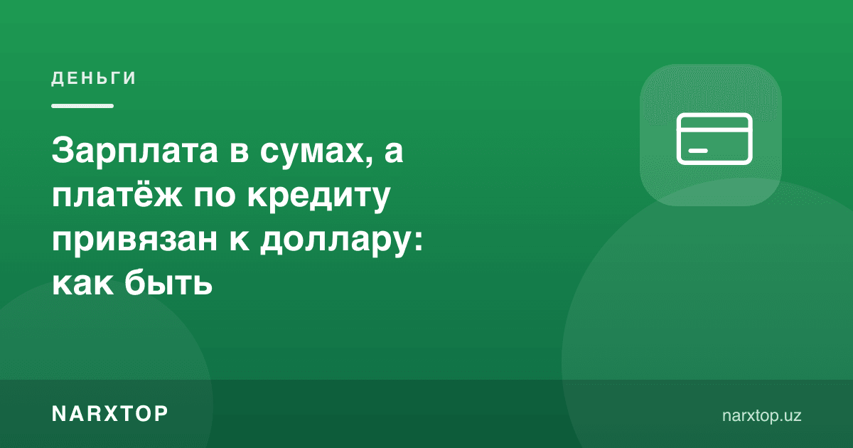 Маош сўмда, кредит тўлови долларга боғлиқ: нима қилиш керак
