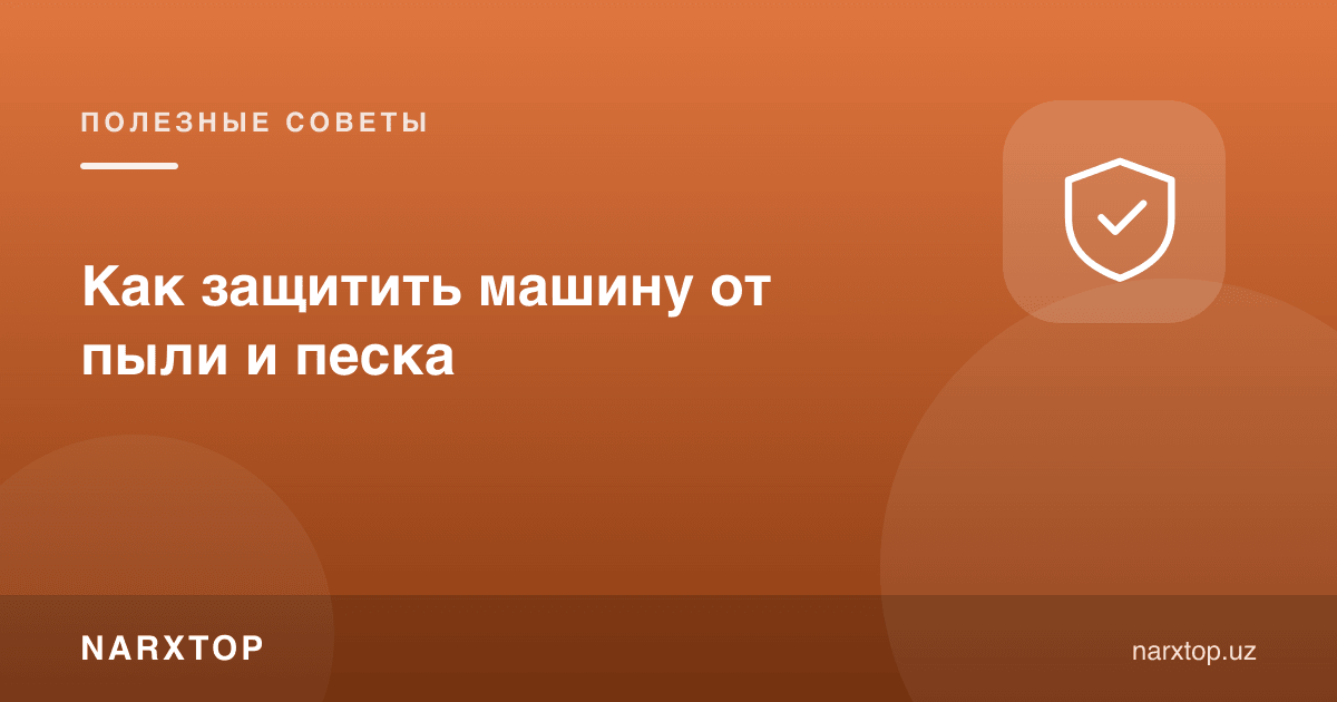 Машинани чанг ва қумдан қандай ҳимоя қилиш керак