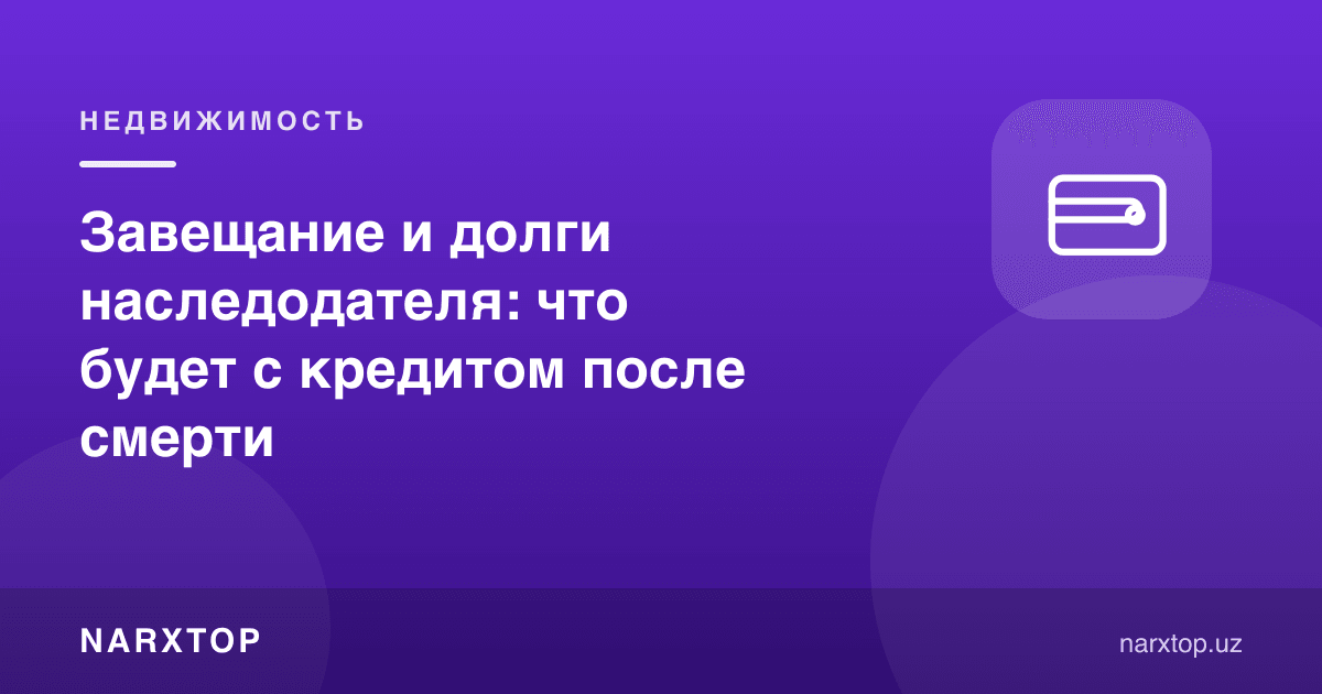 Васиятнома ва мерос қолдирувчининг қарзлари: кредит вафотдан кейин нима бўлади
