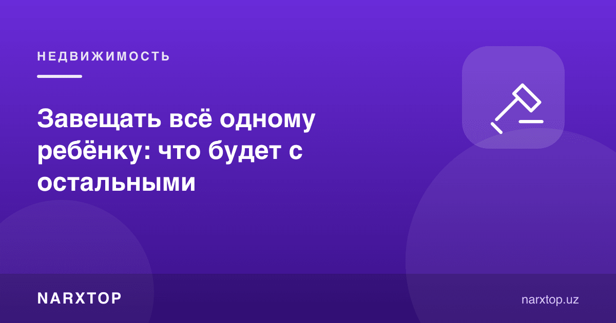 Ҳамма нарсани битта фарзандга васият қилиш: қолганлари нима бўлади