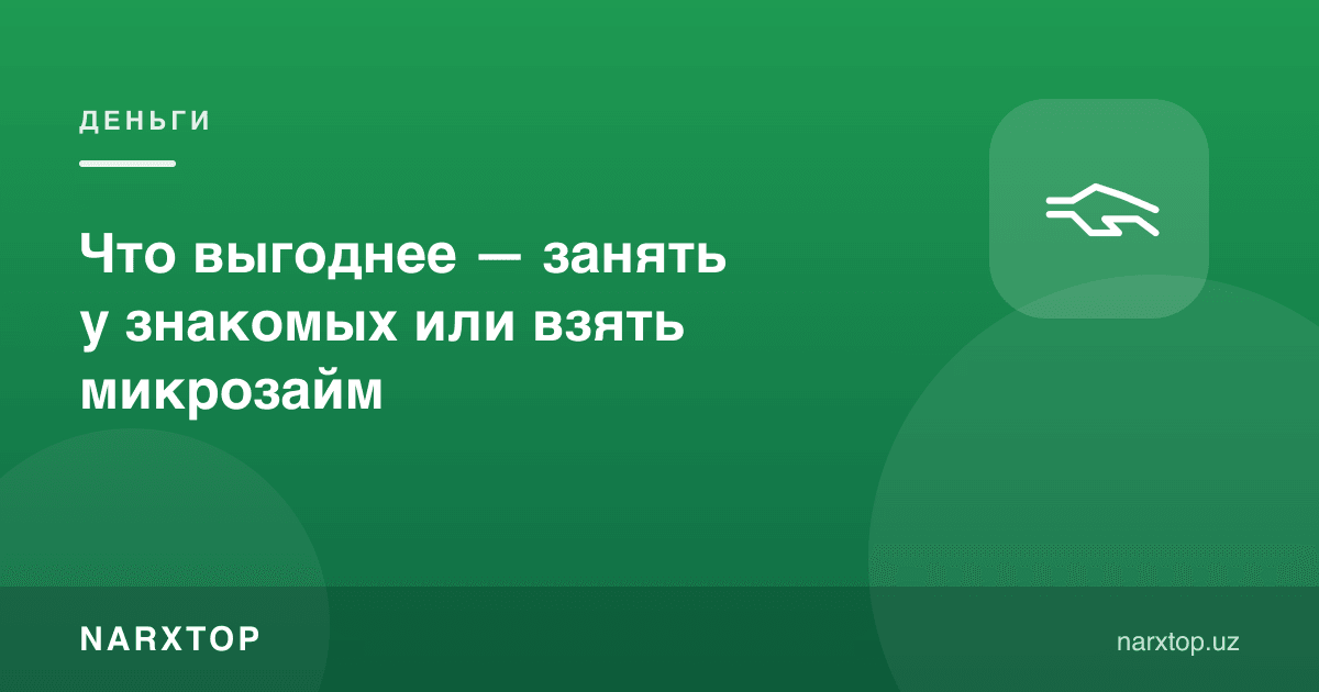 Нима фойдалироқ — танишлардан қарз олиш ёки микрозайм олиш