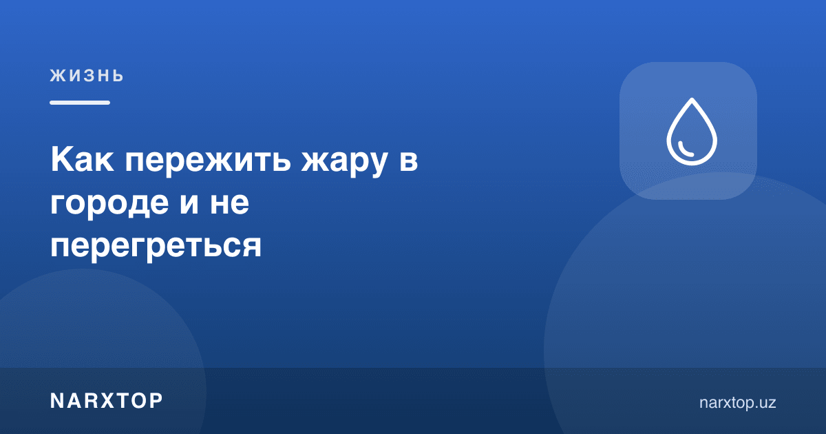 Шаҳарда иссиқни қандай ўтказиш ва қизиб кетмаслик